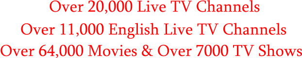 Over 20,000 Live TV Channels      Over 11,000 English Live TV Channels Over 64,000 Movies & Over 7000 TV Shows
